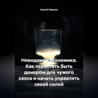 Сергей Чувашов. Невидимая экономика. Как перестать быть донором для чужого хаоса и начать управлять своей силой