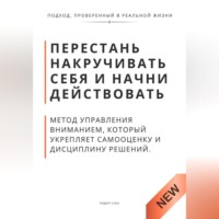 . Перестань накручивать себя и начни действовать. Метод управления вниманием, который укрепляет самооценку и дисциплину решений