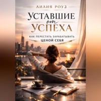Лилия Роуз. Уставшие от успеха. Как перестать зарабатывать ценой себя