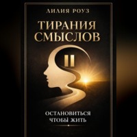 Лилия Роуз. Тирания смыслов. Остановиться, чтобы жить.