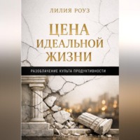 Лилия Роуз. Цена идеальной жизни. Разоблачение культа продуктивности