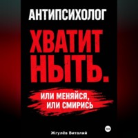 Виталий Жгулёв. Антипсихолог: Хватит ныть. Или меняйся, или смирись.