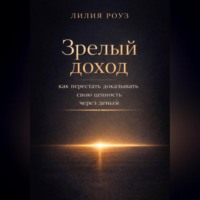 Лилия Роуз. Зрелый доход: как перестать доказывать свою ценность через деньги