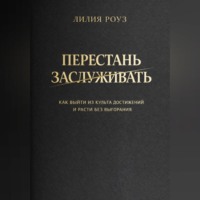 Лилия Роуз. Перестать заслуживать. Как выйти из культа достижений и расти без выгорания