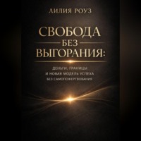 Лилия Роуз. Свобода без выгорания: Деньги, границы и новая модель успеха без самопожертвования