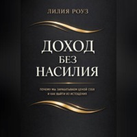 Лилия Роуз. Доход без насилия. Почему мы зарабатываем ценой себя и как выйти из истощения