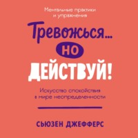 Сьюзен Джефферс. Тревожься… но действуй! Искусство спокойствия в мире неопределенности