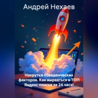 Андрей Сергеевич Нехаев. Накрутка поведенческих факторов. Как вырваться в ТОП Яндекс поиска за 24 часа!