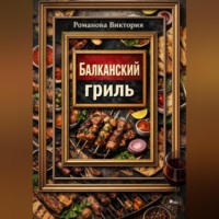 Романова Виктория. Балканский гриль: албанские кёфте, сувлаки, шашлыки и маринады