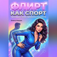 Элина Мираж. Флирт как спорт. Тренируй свою привлекательность