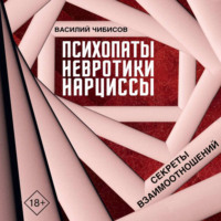 Василий Чибисов. Психопаты, невротики, нарциссы. Секреты взаимоотношений