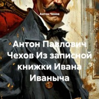 Антон Чехов. Антон Павлович Чехов Из записной книжки Ивана Иваныча