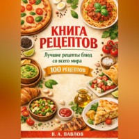 . Книга рецептов. Лучшие рецепты блюд со всего мира. 100 простых и вкусных рецептов для домашней кухни