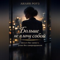 Лилия Роуз. Больше не плачу собой. Деньги без тревоги, успех без саморазрушения