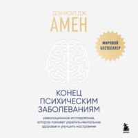Дэниэл Дж. Амен. Конец психическим заболеваниям. Революционное исследование, которое поможет укрепить ментальное здоровье и улучшить настроение
