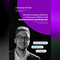 Александр Костин. Автоматизация бизнеса с помощью нейросетей: практическое руководство