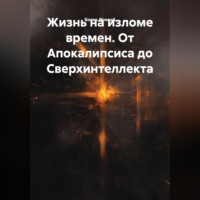 . Жизнь на изломе времен. От Апокалипсиса до Сверхинтеллекта