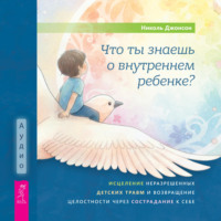 Николь Джонсон. Что ты знаешь о внутреннем ребенке? Исцеление неразрешенных детских травм и возвращение целостности через сострадание к себе