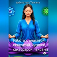 Татьяна Вячеславовна Акбулатова. Анахата, вишудха, аджна, сахасрара чакры. Работа с ними