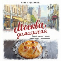 Юлия Евдокимова. Москва домашняя. Каждый переулок – рецепт, каждый рецепт – воспоминание
