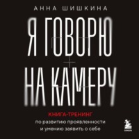 . Я говорю на камеру. Книга-тренинг по развитию проявленности и умению заявить о себе