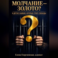 Елена Георгиевская. МОЛЧАНИЕ — ЗОЛОТО? И ДРУГИЕ ОШИБКИ, КОТОРЫЕ СТОЯТ СВОБОДЫ.  Краткий «кодекс выживания» в уголовном деле