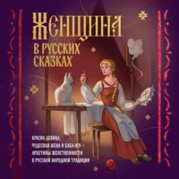 Коллектив авторов. Женщина в русских сказках. Красна девица, чудесная жена и Баба-Яга – архетипы женственности в русской народной традиции