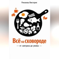 Романова Виктория. Всё на сковороде: от завтрака до ужина