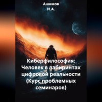 Ашимов И.А.. Киберфилософия: Человек в лабиринтах цифровой реальности (Курс проблемных семинаров)