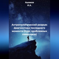 Ашимов И.А.. Антропологический разрыв: Диагностика последнего момента (Курс проблемных семинаров)