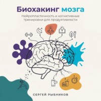 Сергей Рыбников. Биохакинг мозга: Нейропластичность и когнитивные тренировки для продуктивности