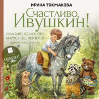 Ирина Токмакова. «Счастливо Ивушкин!», «И настанет утро», «Маруся ещё вернется» и другие повести-сказки