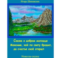 Игорь Дасиевич Шиповских. Сказка о добром молодце Максиме, кой по свету бродил да счастье своё открыл