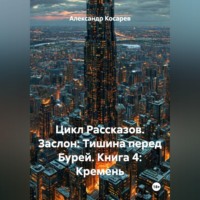 Александр Валериевич Косарев. Цикл Рассказов. Заслон: Тишина перед Бурей. Книга 4: Кремень.