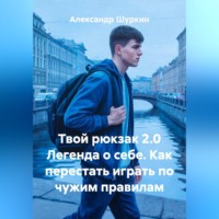 . Твой рюкзак 2.0 Легенда о себе. Как перестать играть по чужим правилам