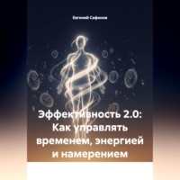 Евгений Сафонов. Эффективность 2.0: Как управлять временем, энергией и намерением