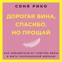 Соня Рико. Дорогая вина, спасибо, но прощай. Как избавиться от чувства вины и жить полноценной жизнью