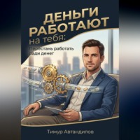 Тимур Автандилов. Деньги работают на тебя: Перестань работать ради денег