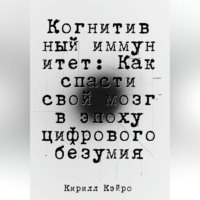 Кирилл Кэйро. Когнитивный иммунитет: Как спасти свой мозг в эпоху цифрового безумия