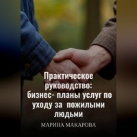 Марина Макарова. Практическое руководство: бизнес‑планы услуг по уходу за  пожилыми людьми