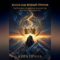 Кира Прана. Жизнь как Вечный Триумф: Твоё новое рождение в качестве Мастера Реальности