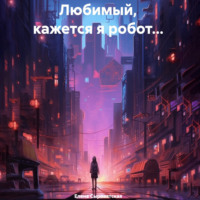 . Любимый, кажется я робот…