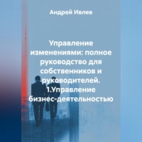Андрей Геннадьевич Ивлев. УПРАВЛЕНИЕ ИЗМЕНЕНИЯМИ: ПОЛНОЕ РУКОВОДСТВО ДЛЯ СОБСТВЕННИКОВ И РУКОВОДИТЕЛЕЙ   1.Управление бизнес-деятельностью