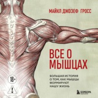 Майкл Джозеф Гросс. Все о мышцах. Большая история о том, как мышцы формируют нашу жизнь