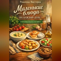 Романова Виктория. Маленькие блюда на каждый день: когда хочется вкусно, а не тяжело