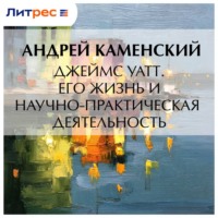Андрей Каменский. Джеймс Уатт. Его жизнь и научно-практическая деятельность