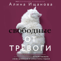 Алина Ищанова. Свободные от тревоги. Терапевтические практики, которые помогут почувствовать свою ценность и отпустить страхи