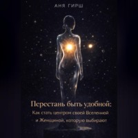 Аня Гирш. Перестань быть удобной: Как стать центром своей Вселенной и Женщиной, которую выбирают.