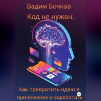 Вадим Бочков. Код не нужен: Как превратить идею в приложение и заработать