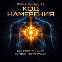 Юрий Вахрушев. КОД НАМЕРЕНИЯ: как включить силу, которая меняет судьбу.
